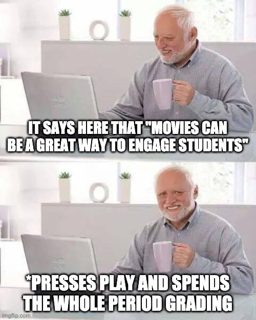 Hide the Pain Harold Meme | IT SAYS HERE THAT "MOVIES CAN BE A GREAT WAY TO ENGAGE STUDENTS"; *PRESSES PLAY AND SPENDS THE WHOLE PERIOD GRADING | image tagged in memes,hide the pain harold | made w/ Imgflip meme maker