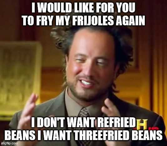 That doesn't sound like too much to ask | I WOULD LIKE FOR YOU TO FRY MY FRIJOLES AGAIN; I DON'T WANT REFRIED BEANS I WANT THREEFRIED BEANS | image tagged in memes,ancient aliens,tasty | made w/ Imgflip meme maker