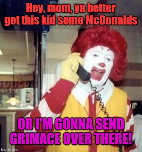 Ronald Mcdonald Phone Call | Hey, mom, ya better get this kid some McDonalds OR I'M GONNA SEND GRIMACE OVER THERE! | image tagged in ronald mcdonald phone call | made w/ Imgflip meme maker
