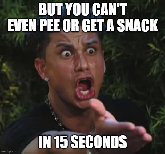DJ Pauly D Meme | BUT YOU CAN'T EVEN PEE OR GET A SNACK IN 15 SECONDS | image tagged in memes,dj pauly d | made w/ Imgflip meme maker