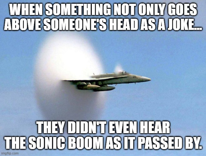 Over your head | WHEN SOMETHING NOT ONLY GOES ABOVE SOMEONE'S HEAD AS A JOKE... THEY DIDN'T EVEN HEAR THE SONIC BOOM AS IT PASSED BY. | image tagged in sonic boom | made w/ Imgflip meme maker