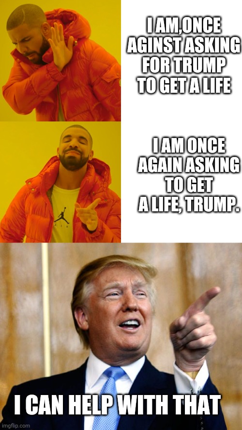 I AM,ONCE AGINST ASKING FOR TRUMP TO GET A LIFE I AM ONCE AGAIN ASKING TO GET A LIFE, TRUMP. I CAN HELP WITH THAT | image tagged in donal trump birthday,memes,drake hotline bling | made w/ Imgflip meme maker