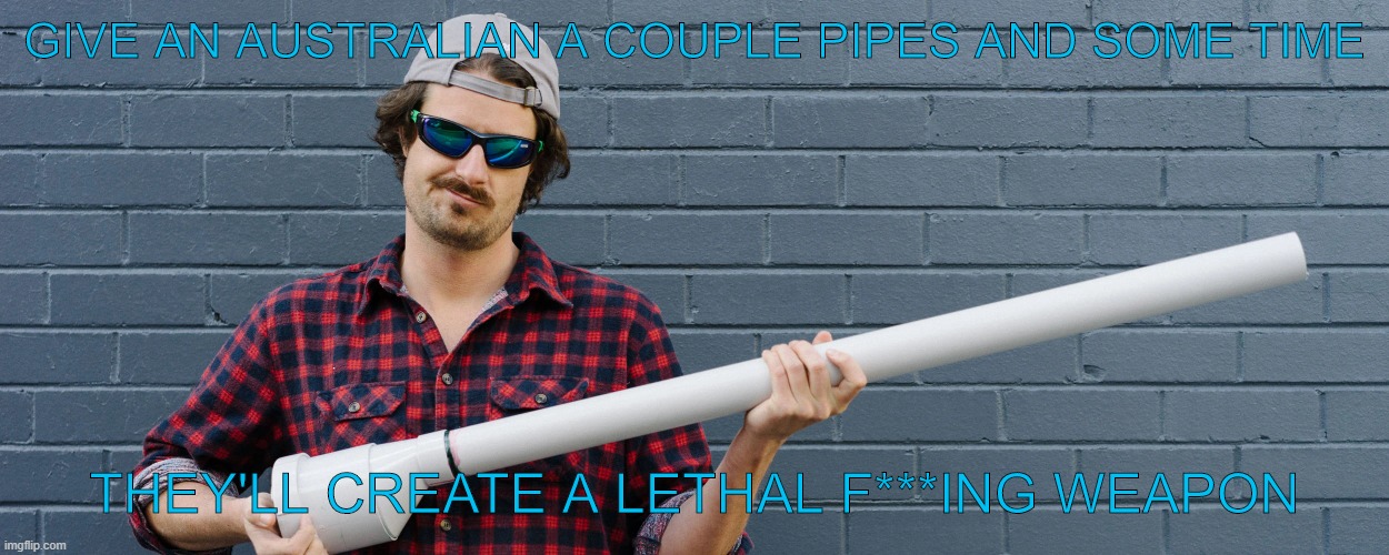 GIVE AN AUSTRALIAN A COUPLE PIPES AND SOME TIME; THEY'LL CREATE A LETHAL F***ING WEAPON | image tagged in fun | made w/ Imgflip meme maker