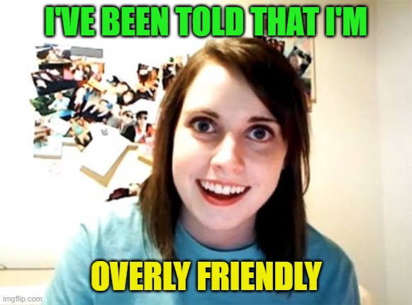 Overly Attached Girlfriend Meme | I'VE BEEN TOLD THAT I'M OVERLY FRIENDLY | image tagged in memes,overly attached girlfriend | made w/ Imgflip meme maker