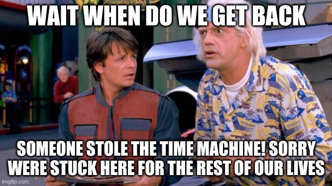 Back to the Future | WAIT WHEN DO WE GET BACK; SOMEONE STOLE THE TIME MACHINE! SORRY WERE STUCK HERE FOR THE REST OF OUR LIVES | image tagged in back to the future | made w/ Imgflip meme maker