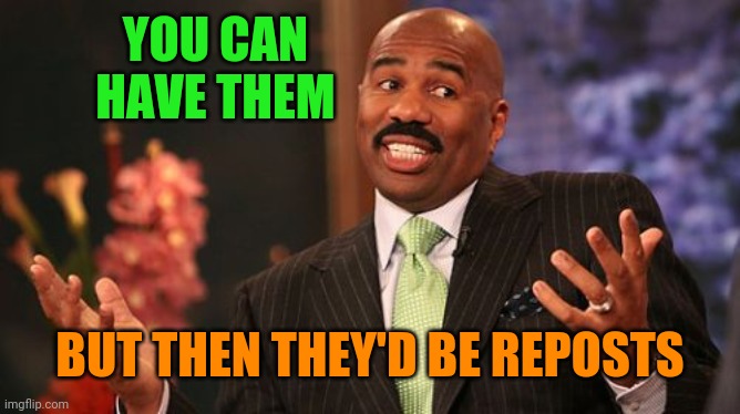 Steve Harvey Meme | YOU CAN HAVE THEM BUT THEN THEY'D BE REPOSTS | image tagged in memes,steve harvey | made w/ Imgflip meme maker
