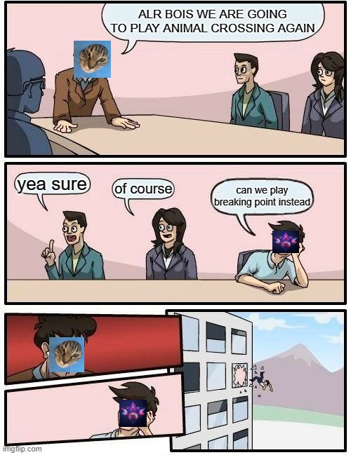 Boardroom Meeting Suggestion Meme | ALR BOIS WE ARE GOING TO PLAY ANIMAL CROSSING AGAIN; yea sure; of course; can we play breaking point instead | image tagged in memes,boardroom meeting suggestion | made w/ Imgflip meme maker