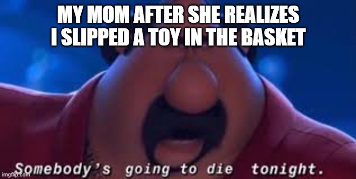Somebody's Going To Die Tonight | MY MOM AFTER SHE REALIZES I SLIPPED A TOY IN THE BASKET | image tagged in somebody's going to die tonight | made w/ Imgflip meme maker