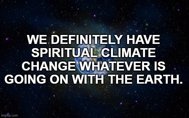 planet earth from space | WE DEFINITELY HAVE SPIRITUAL CLIMATE CHANGE WHATEVER IS GOING ON WITH THE EARTH. | image tagged in planet earth from space,climate change,spiritual | made w/ Imgflip meme maker