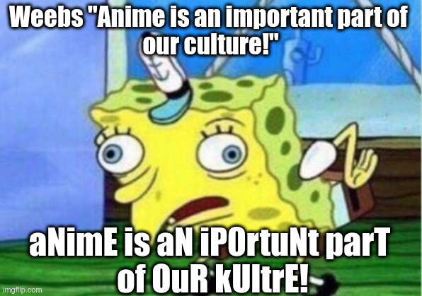 anime sucks | Weebs "Anime is an important part of 
our culture!"; aNimE is aN iP0rtuNt parT 
of OuR kUltrE! | image tagged in memes,mocking spongebob | made w/ Imgflip meme maker
