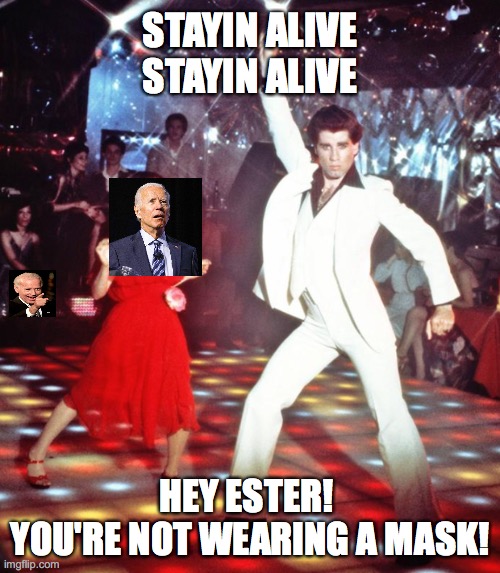 Creepy Joe Stayin Alive | STAYIN ALIVE STAYIN ALIVE; HEY ESTER! 
YOU'RE NOT WEARING A MASK! | image tagged in staying alive,joe biden,john travolta | made w/ Imgflip meme maker
