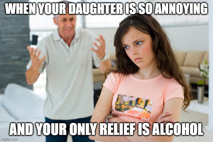 Father daughter  | WHEN YOUR DAUGHTER IS SO ANNOYING; AND YOUR ONLY RELIEF IS ALCOHOL | image tagged in father daughter | made w/ Imgflip meme maker