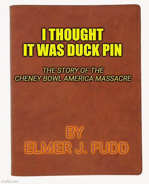 Blank Book Cover | I THOUGHT IT WAS DUCK PIN THE STORY OF THE CHENEY BOWL AMERICA MASSACRE BY 
ELMER J. FUDD | image tagged in blank book cover | made w/ Imgflip meme maker