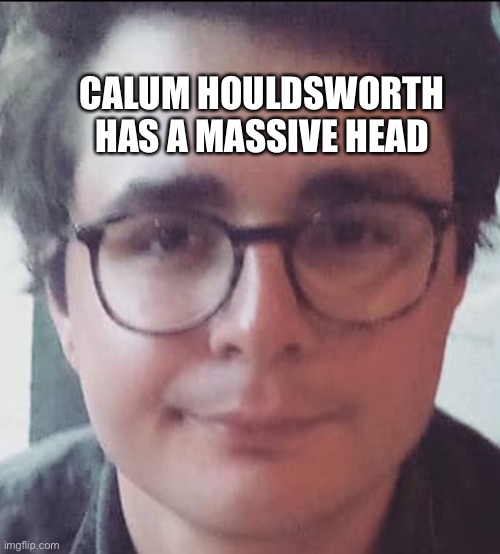 Calum houldsworth massive head 4x times the head circumference of the average head circumference | CALUM HOULDSWORTH HAS A MASSIVE HEAD | image tagged in head | made w/ Imgflip meme maker