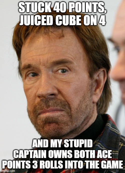 chuck norris mad face | STUCK 40 POINTS, JUICED CUBE ON 4; AND MY STUPID CAPTAIN OWNS BOTH ACE POINTS 3 ROLLS INTO THE GAME | image tagged in chuck norris mad face | made w/ Imgflip meme maker