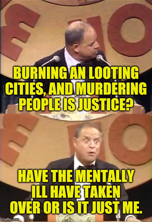This Is Considered Justice By Antifa/BLM And Leftist | BURNING AN LOOTING CITIES, AND MURDERING PEOPLE IS JUSTICE? HAVE THE MENTALLY ILL HAVE TAKEN OVER OR IS IT JUST ME. | image tagged in don rickles roast,justice,blm,antifa,drstrangmeme,political meme | made w/ Imgflip meme maker