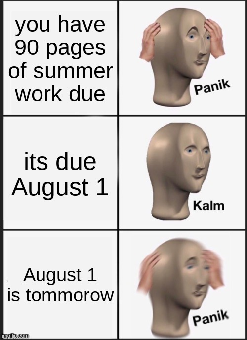 Panik Kalm Panik | you have 90 pages of summer work due; its due August 1; August 1 is tommorow | image tagged in memes,panik kalm panik | made w/ Imgflip meme maker