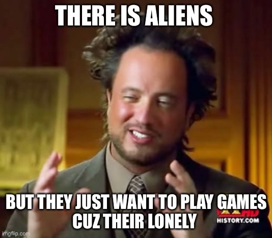 Ancient Aliens Meme | THERE IS ALIENS; BUT THEY JUST WANT TO PLAY GAMES
CUZ THEIR LONELY | image tagged in memes,ancient aliens,gaming,lonely | made w/ Imgflip meme maker