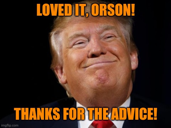 Smug Trump | LOVED IT, ORSON! THANKS FOR THE ADVICE! | image tagged in smug trump | made w/ Imgflip meme maker