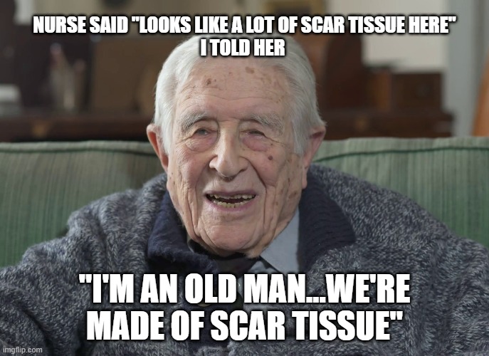 old man | NURSE SAID "LOOKS LIKE A LOT OF SCAR TISSUE HERE"
I TOLD HER; "I'M AN OLD MAN...WE'RE MADE OF SCAR TISSUE" | image tagged in old man | made w/ Imgflip meme maker