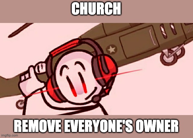 DO IT! FOR THE SAKE OF OUR SANITY! | CHURCH; REMOVE EVERYONE'S OWNER | image tagged in charles helicopter | made w/ Imgflip meme maker