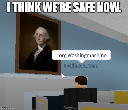 Jorg Washingmachine | I THINK WE'RE SAFE NOW. | image tagged in jorg washingmachine | made w/ Imgflip meme maker