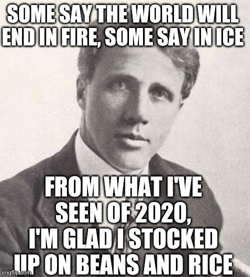 I Recommend U Do The Same! | SOME SAY THE WORLD WILL END IN FIRE, SOME SAY IN ICE; FROM WHAT I'VE SEEN OF 2020, I'M GLAD I STOCKED UP ON BEANS AND RICE | image tagged in robert frosty,2020,apocalypse,riots,wildfires,antifa | made w/ Imgflip meme maker