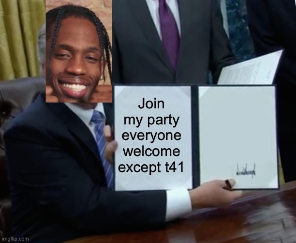 Trump Bill Signing Meme | Join my party everyone welcome except t41 | image tagged in memes,trump bill signing | made w/ Imgflip meme maker