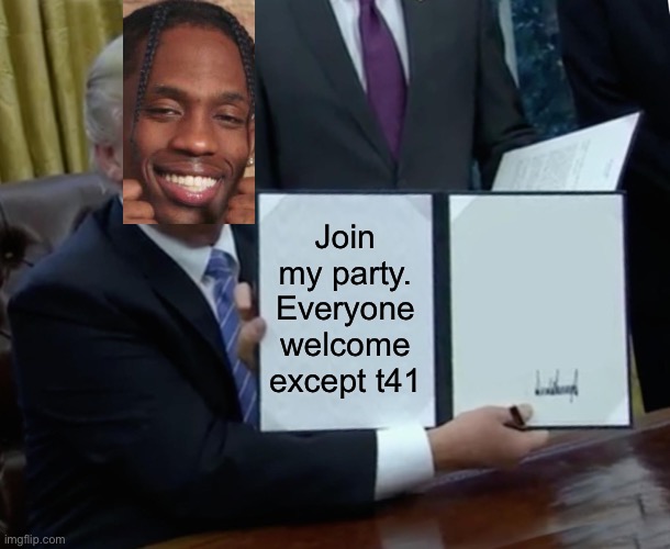 Trump Bill Signing Meme | Join my party. Everyone welcome except t41 | image tagged in memes,trump bill signing | made w/ Imgflip meme maker