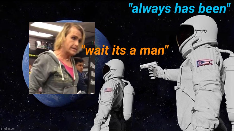 The leftist can't let the Liberal use their own mind. | "always has been"; "wait its a man" | image tagged in always has been | made w/ Imgflip meme maker