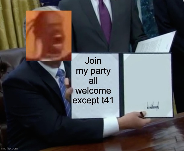 Trump Bill Signing | Join my party all welcome except t41 | image tagged in memes,trump bill signing | made w/ Imgflip meme maker