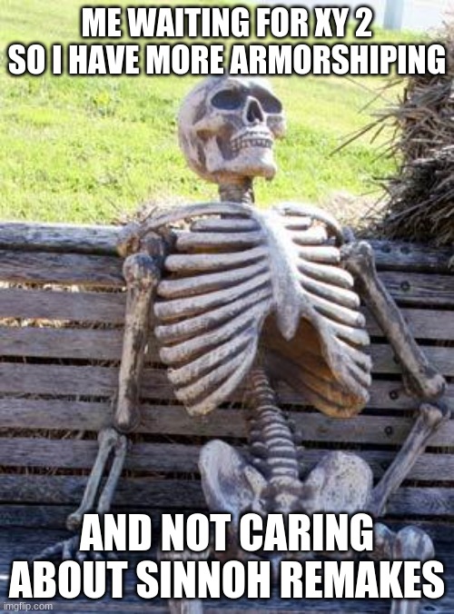 Waiting Skeleton | ME WAITING FOR XY 2 SO I HAVE MORE ARMORSHIPING; AND NOT CARING ABOUT SINNOH REMAKES | image tagged in memes,waiting skeleton | made w/ Imgflip meme maker