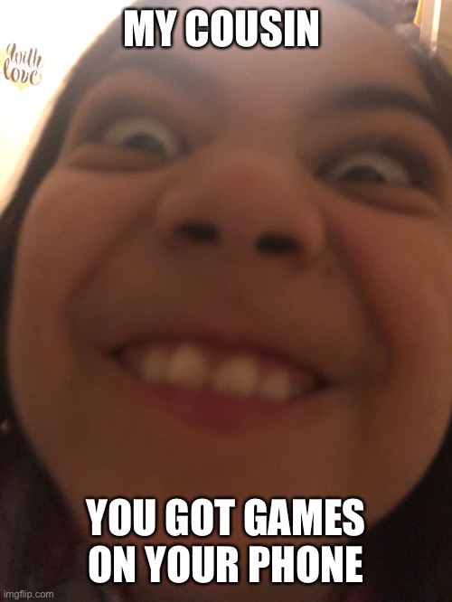 Got games | MY COUSIN; YOU GOT GAMES ON YOUR PHONE | image tagged in lol,funny,memes | made w/ Imgflip meme maker