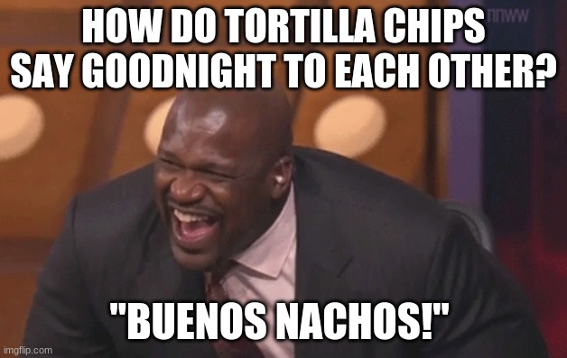 why did i create this. it sux | HOW DO TORTILLA CHIPS SAY GOODNIGHT TO EACH OTHER? "BUENOS NACHOS!" | image tagged in shaq meme | made w/ Imgflip meme maker