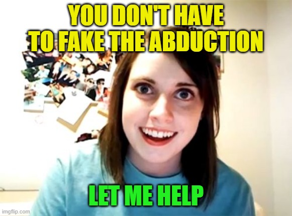 Overly Attached Girlfriend Meme | YOU DON'T HAVE TO FAKE THE ABDUCTION LET ME HELP | image tagged in memes,overly attached girlfriend | made w/ Imgflip meme maker