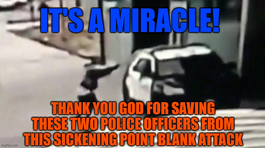 it's a miracle | IT'S A MIRACLE! THANK YOU GOD FOR SAVING THESE TWO POLICE OFFICERS FROM THIS SICKENING POINT BLANK ATTACK | image tagged in miracles,police,saved,thank god | made w/ Imgflip meme maker