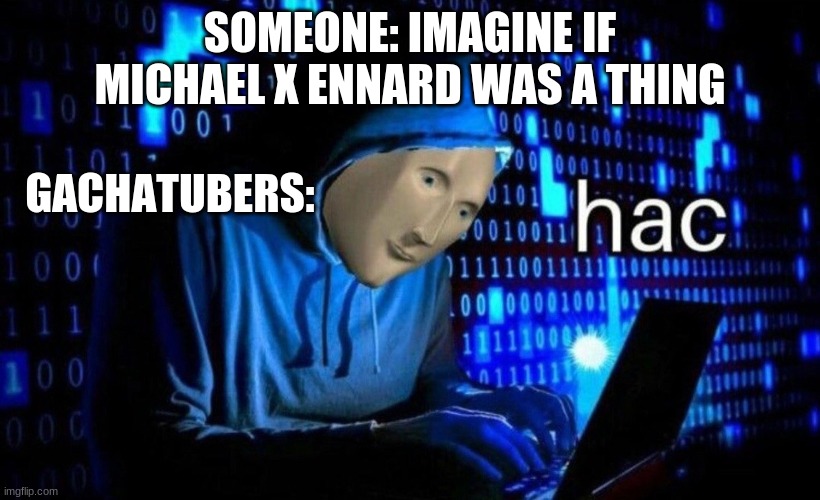 hac | SOMEONE: IMAGINE IF MICHAEL X ENNARD WAS A THING; GACHATUBERS: | image tagged in hac | made w/ Imgflip meme maker