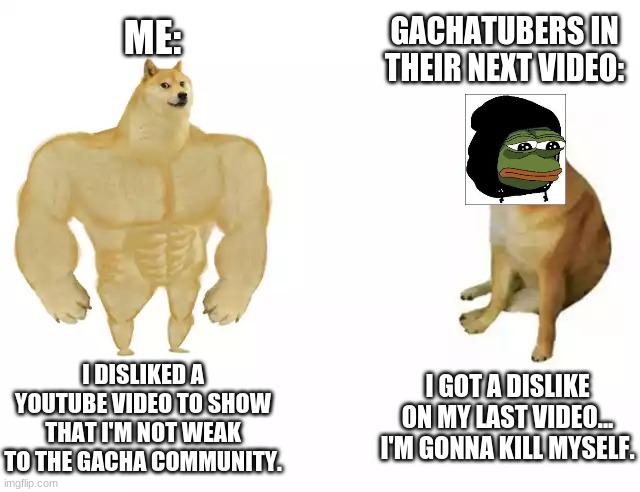 Buff Doge vs. Cheems Meme | GACHATUBERS IN THEIR NEXT VIDEO:; ME:; I DISLIKED A YOUTUBE VIDEO TO SHOW THAT I'M NOT WEAK TO THE GACHA COMMUNITY. I GOT A DISLIKE ON MY LAST VIDEO... I'M GONNA KILL MYSELF. | image tagged in buff doge vs cheems | made w/ Imgflip meme maker