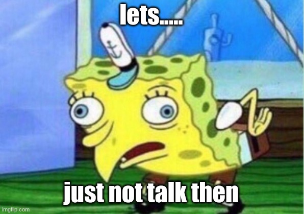 Mocking Spongebob Meme | lets..... just not talk then | image tagged in memes,mocking spongebob | made w/ Imgflip meme maker