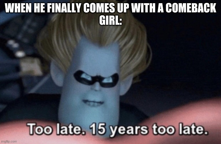 Too Late | WHEN HE FINALLY COMES UP WITH A COMEBACK
GIRL: | image tagged in too late | made w/ Imgflip meme maker