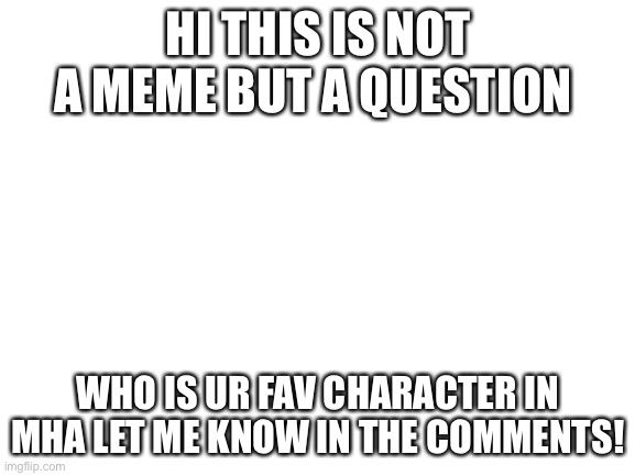 question | HI THIS IS NOT A MEME BUT A QUESTION; WHO IS UR FAV CHARACTER IN MHA LET ME KNOW IN THE COMMENTS! | image tagged in blank white template | made w/ Imgflip meme maker