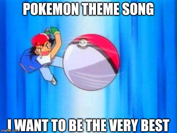 Pokemon | POKEMON THEME SONG; I WANT TO BE THE VERY BEST | image tagged in i choose you | made w/ Imgflip meme maker