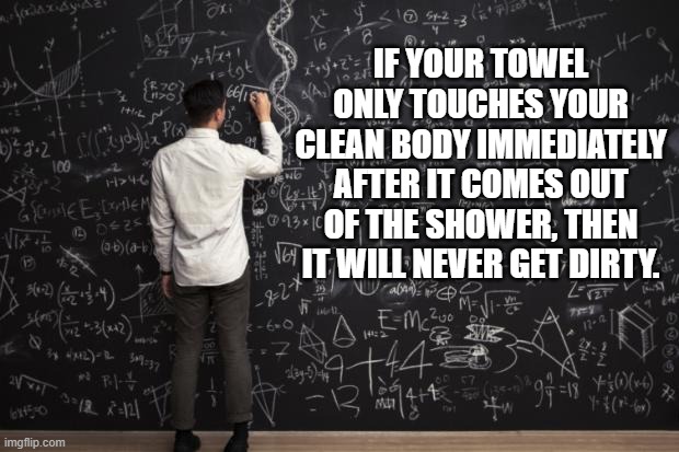 Math | IF YOUR TOWEL ONLY TOUCHES YOUR CLEAN BODY IMMEDIATELY AFTER IT COMES OUT OF THE SHOWER, THEN IT WILL NEVER GET DIRTY. | image tagged in math | made w/ Imgflip meme maker