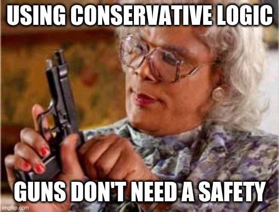 Loosely using the term 'logic' | USING CONSERVATIVE LOGIC GUNS DON'T NEED A SAFETY | image tagged in madea | made w/ Imgflip meme maker