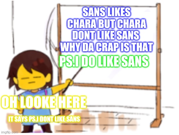 Frisk Sign | SANS LIKES CHARA BUT CHARA DONT LIKE SANS  WHY DA CRAP IS THAT; PS.I DO LIKE SANS; OH LOOKE HERE; IT SAYS PS.I DONT LIKE SANS | image tagged in frisk sign,funny memes | made w/ Imgflip meme maker