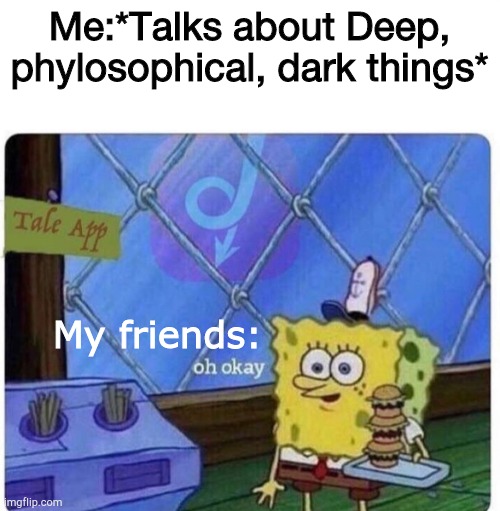 Lol really though I love how I'd be discussing stuff and my friends would just be like "Yee" | Me:*Talks about Deep, phylosophical, dark things*; My friends: | image tagged in oh okay sunny,you can stop now sunny,sunny please shut up,s u n n y shut tf up before you make me depressed too | made w/ Imgflip meme maker