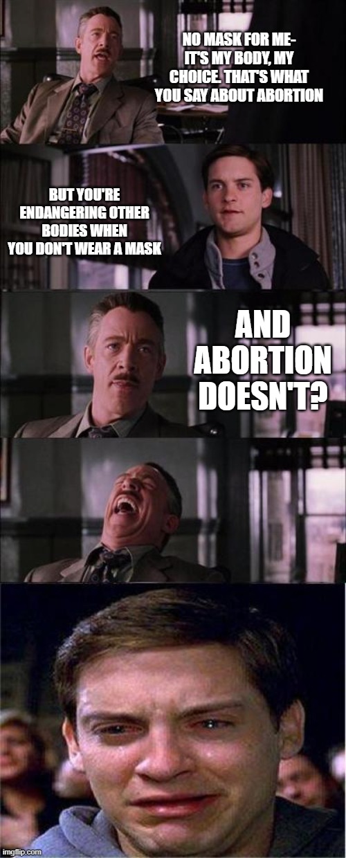 Peter Parker Cry | NO MASK FOR ME- IT'S MY BODY, MY CHOICE. THAT'S WHAT YOU SAY ABOUT ABORTION; BUT YOU'RE ENDANGERING OTHER BODIES WHEN YOU DON'T WEAR A MASK; AND ABORTION DOESN'T? | image tagged in memes,peter parker cry | made w/ Imgflip meme maker