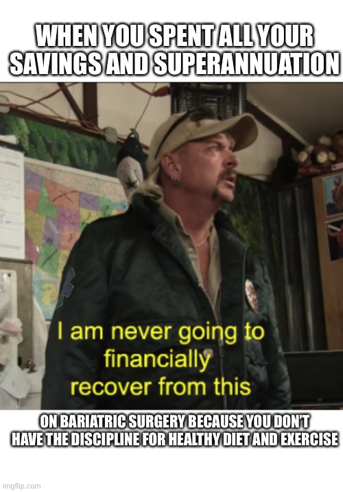 Joe Exotic Financially Recover | WHEN YOU SPENT ALL YOUR SAVINGS AND SUPERANNUATION; ON BARIATRIC SURGERY BECAUSE YOU DON’T HAVE THE DISCIPLINE FOR HEALTHY DIET AND EXERCISE | image tagged in joe exotic financially recover,coronavirus,obese,obesity,weight loss,diabetes | made w/ Imgflip meme maker