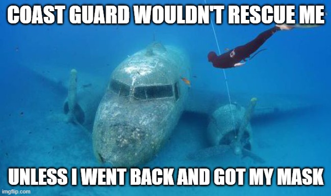 Get your mask | COAST GUARD WOULDN'T RESCUE ME; UNLESS I WENT BACK AND GOT MY MASK | image tagged in underwater airplane with diver | made w/ Imgflip meme maker