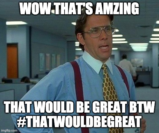 WOW THAT'S AMZING THAT WOULD BE GREAT BTW
#THATWOULDBEGREAT | image tagged in memes,that would be great | made w/ Imgflip meme maker